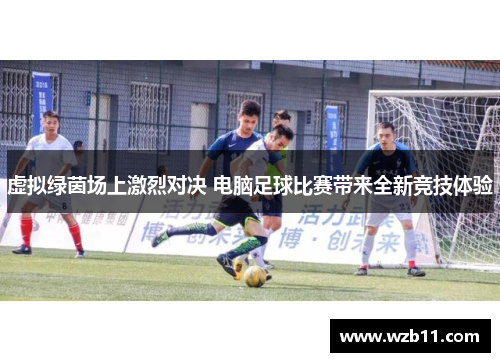 虚拟绿茵场上激烈对决 电脑足球比赛带来全新竞技体验
